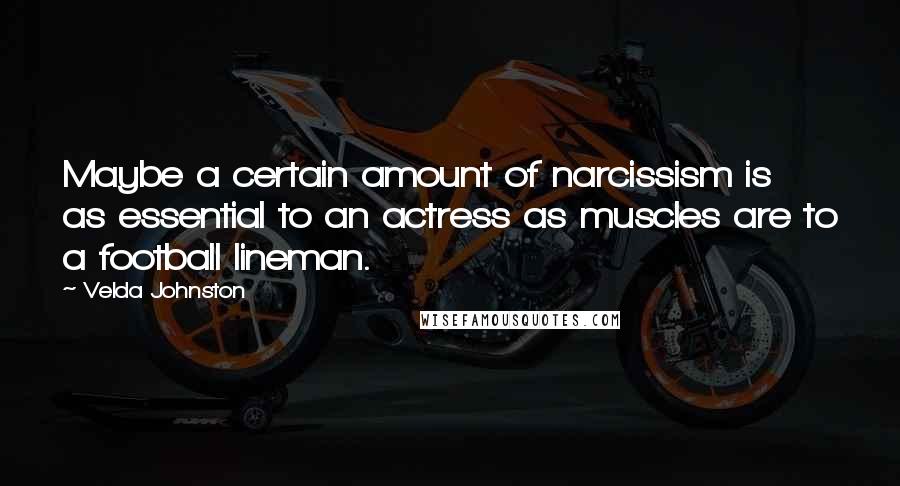 Velda Johnston Quotes: Maybe a certain amount of narcissism is as essential to an actress as muscles are to a football lineman.