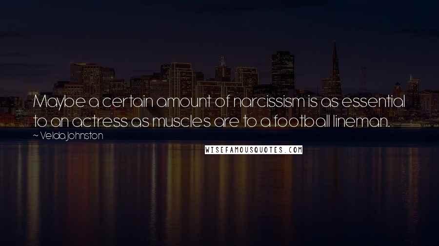 Velda Johnston Quotes: Maybe a certain amount of narcissism is as essential to an actress as muscles are to a football lineman.