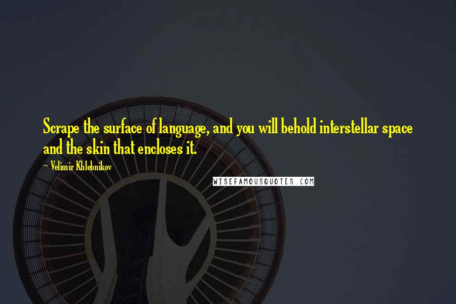 Velimir Khlebnikov Quotes: Scrape the surface of language, and you will behold interstellar space and the skin that encloses it.