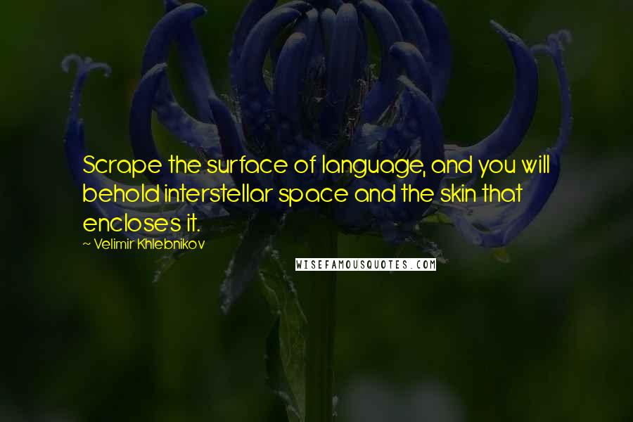 Velimir Khlebnikov Quotes: Scrape the surface of language, and you will behold interstellar space and the skin that encloses it.