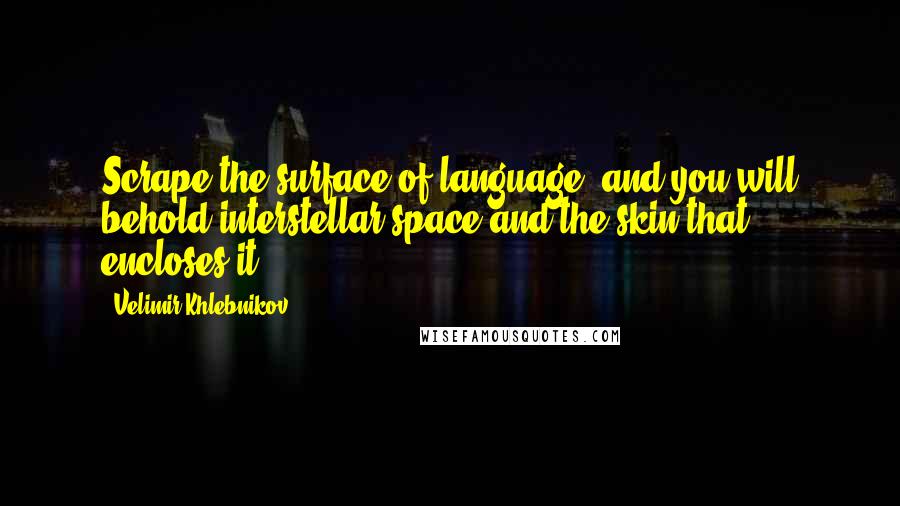 Velimir Khlebnikov Quotes: Scrape the surface of language, and you will behold interstellar space and the skin that encloses it.