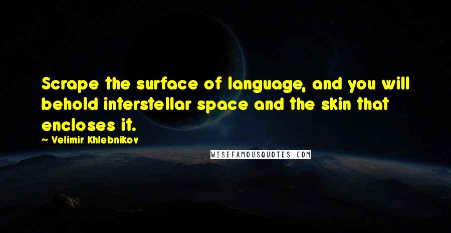 Velimir Khlebnikov Quotes: Scrape the surface of language, and you will behold interstellar space and the skin that encloses it.