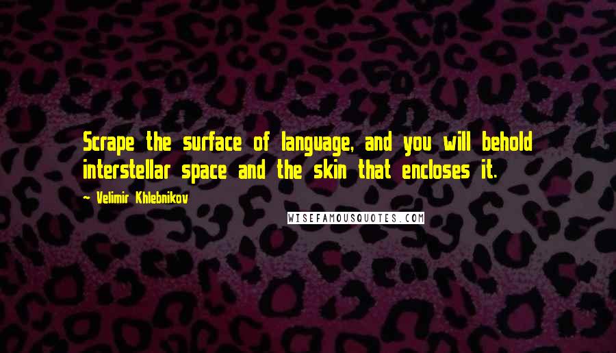Velimir Khlebnikov Quotes: Scrape the surface of language, and you will behold interstellar space and the skin that encloses it.