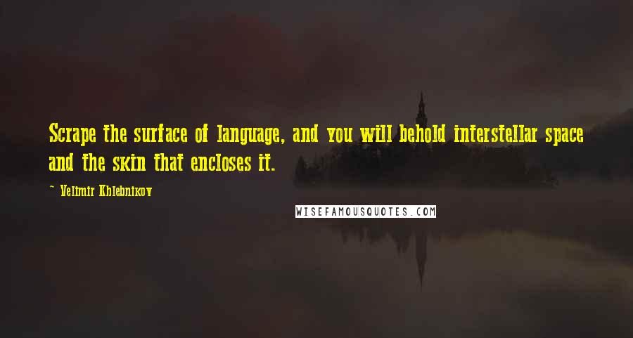 Velimir Khlebnikov Quotes: Scrape the surface of language, and you will behold interstellar space and the skin that encloses it.