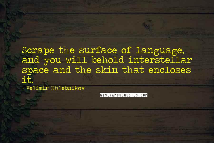 Velimir Khlebnikov Quotes: Scrape the surface of language, and you will behold interstellar space and the skin that encloses it.