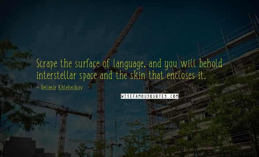 Velimir Khlebnikov Quotes: Scrape the surface of language, and you will behold interstellar space and the skin that encloses it.