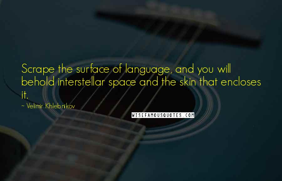 Velimir Khlebnikov Quotes: Scrape the surface of language, and you will behold interstellar space and the skin that encloses it.