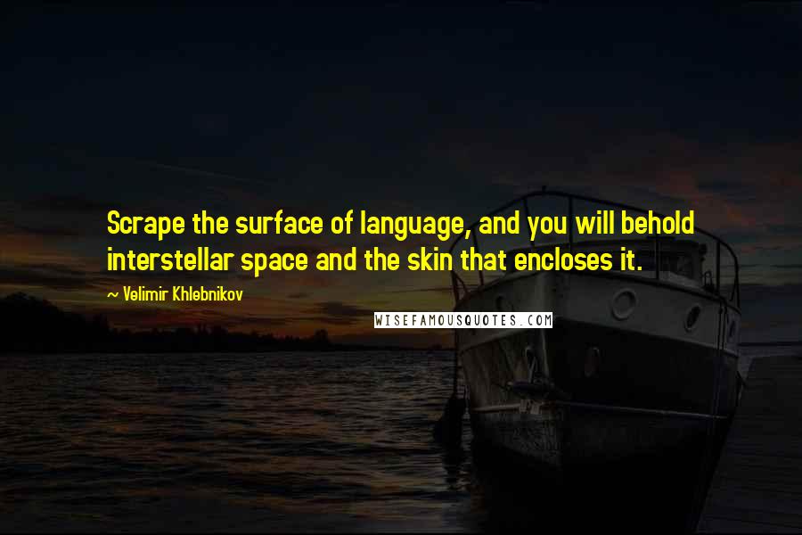 Velimir Khlebnikov Quotes: Scrape the surface of language, and you will behold interstellar space and the skin that encloses it.