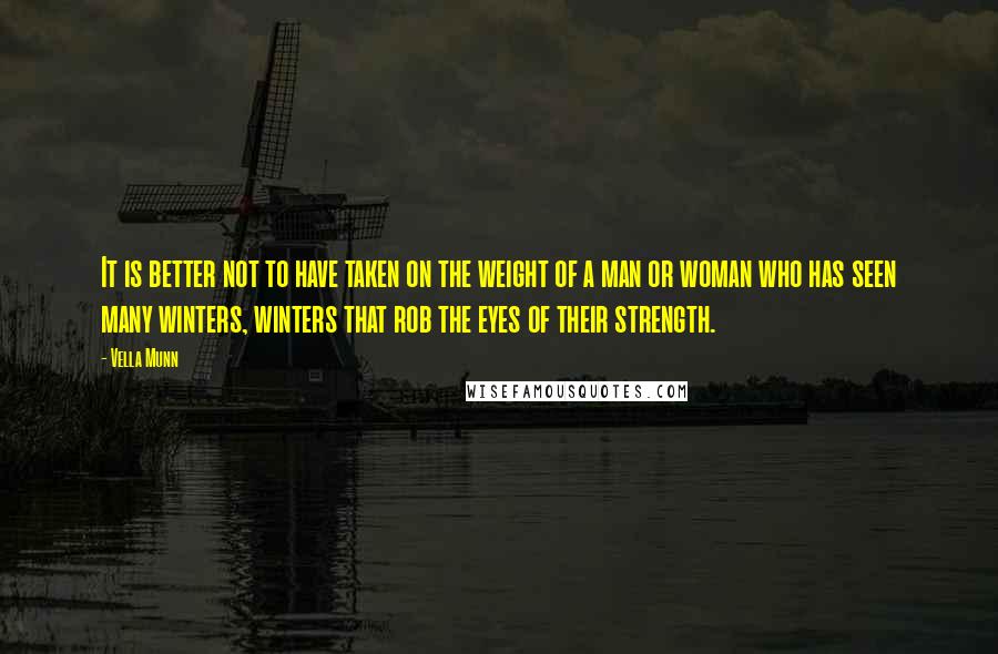 Vella Munn Quotes: It is better not to have taken on the weight of a man or woman who has seen many winters, winters that rob the eyes of their strength.