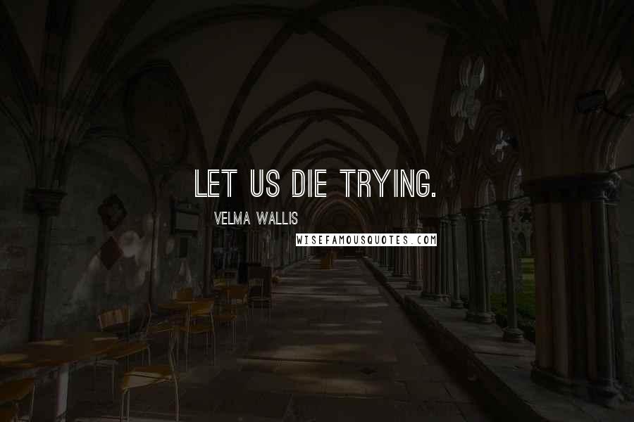 Velma Wallis Quotes: Let us die trying.