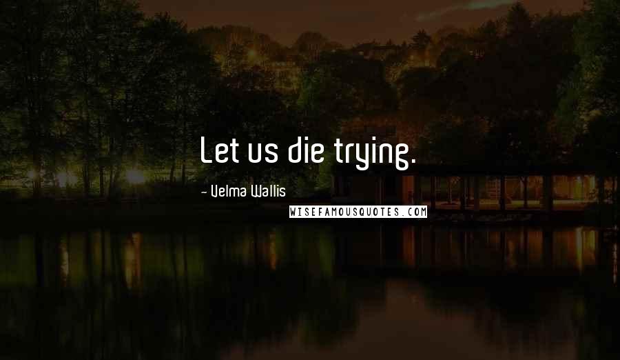 Velma Wallis Quotes: Let us die trying.