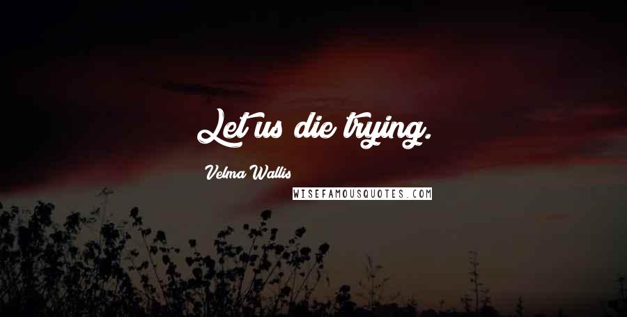 Velma Wallis Quotes: Let us die trying.