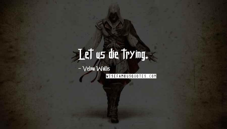 Velma Wallis Quotes: Let us die trying.