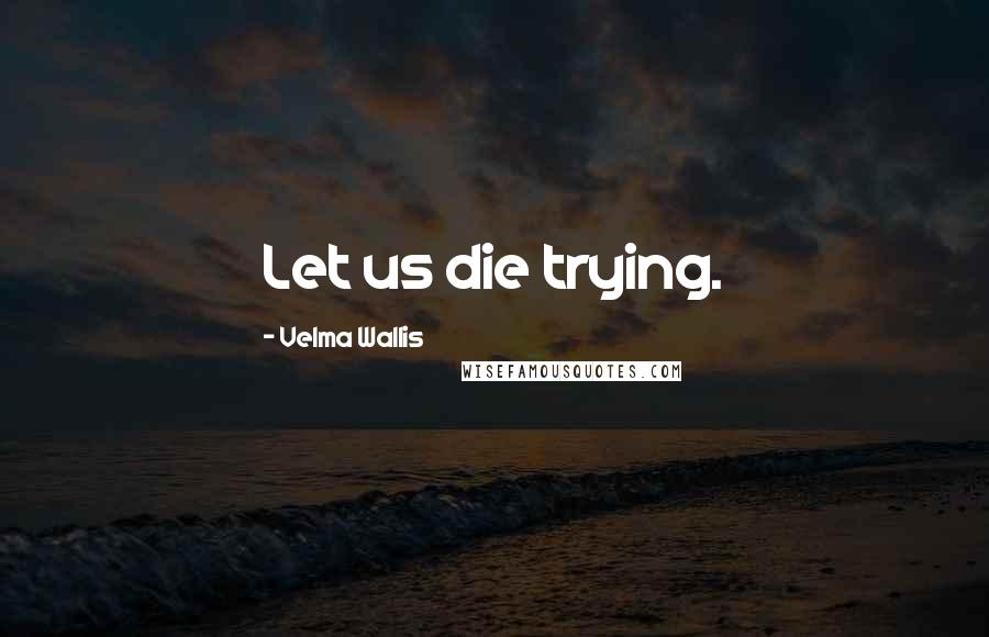 Velma Wallis Quotes: Let us die trying.