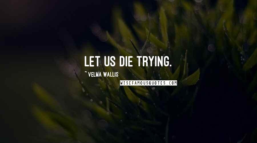 Velma Wallis Quotes: Let us die trying.