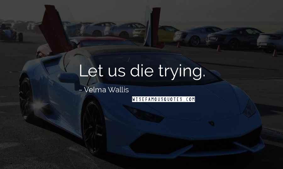 Velma Wallis Quotes: Let us die trying.