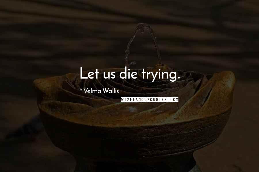 Velma Wallis Quotes: Let us die trying.