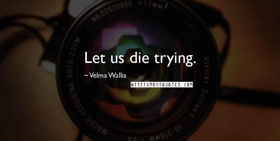 Velma Wallis Quotes: Let us die trying.