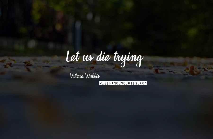 Velma Wallis Quotes: Let us die trying.