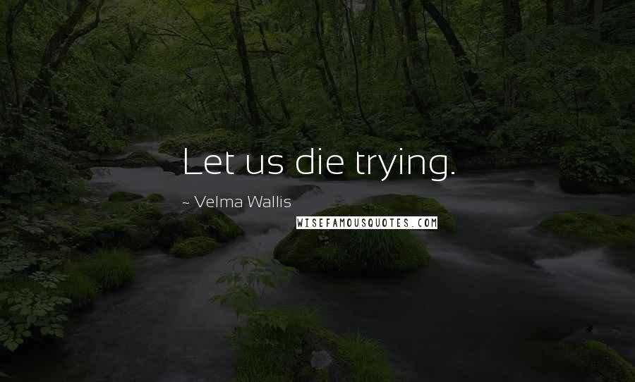 Velma Wallis Quotes: Let us die trying.