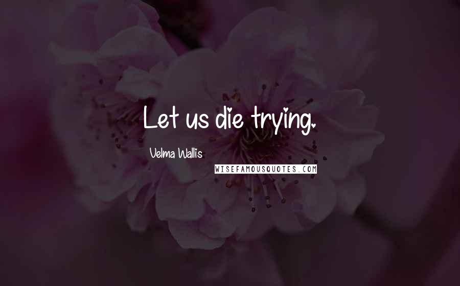 Velma Wallis Quotes: Let us die trying.