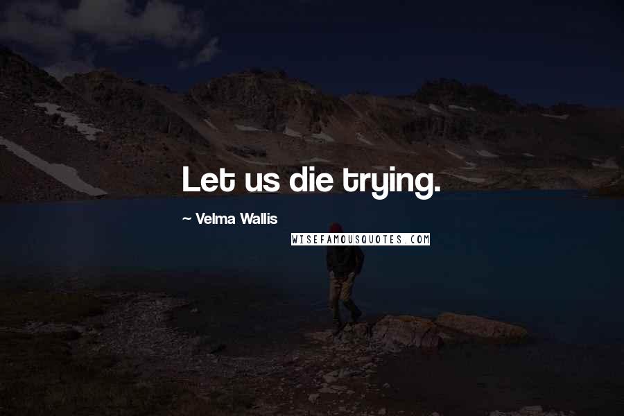 Velma Wallis Quotes: Let us die trying.