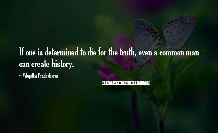 Velupillai Prabhakaran Quotes: If one is determined to die for the truth, even a common man can create history.