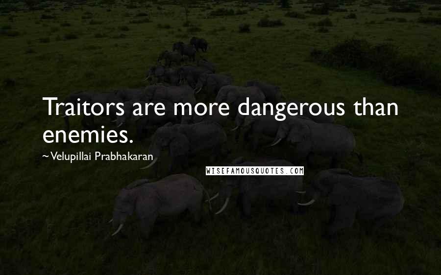 Velupillai Prabhakaran Quotes: Traitors are more dangerous than enemies.