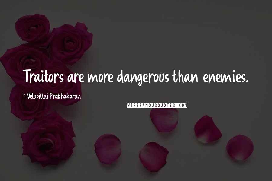 Velupillai Prabhakaran Quotes: Traitors are more dangerous than enemies.