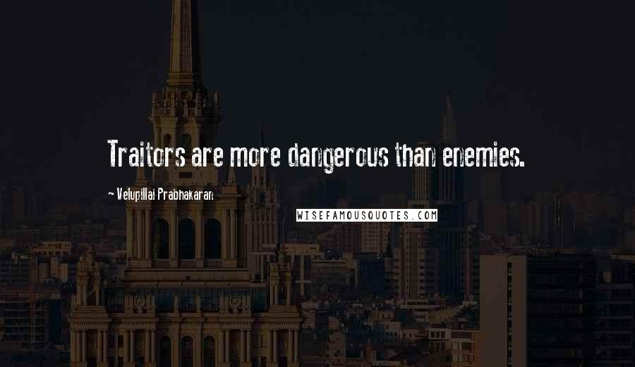 Velupillai Prabhakaran Quotes: Traitors are more dangerous than enemies.