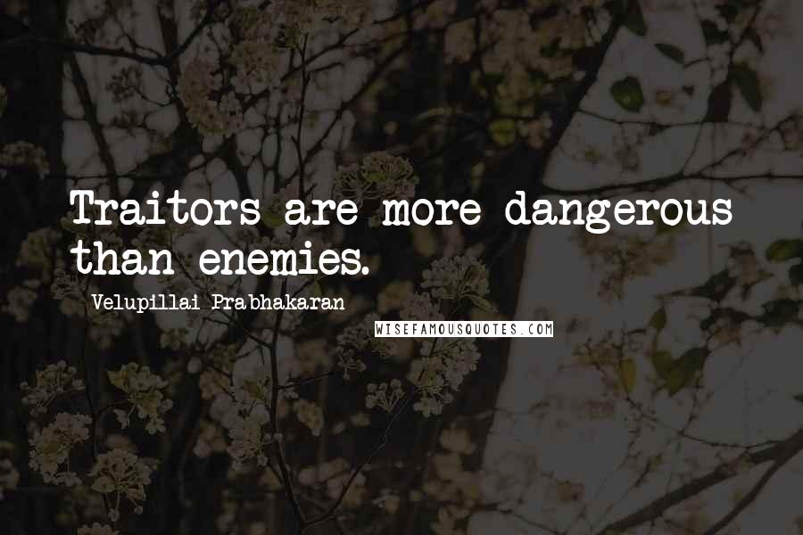 Velupillai Prabhakaran Quotes: Traitors are more dangerous than enemies.