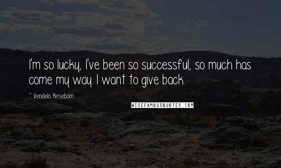 Vendela Kirsebom Quotes: I'm so lucky, I've been so successful, so much has come my way. I want to give back.