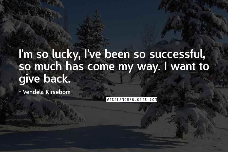 Vendela Kirsebom Quotes: I'm so lucky, I've been so successful, so much has come my way. I want to give back.