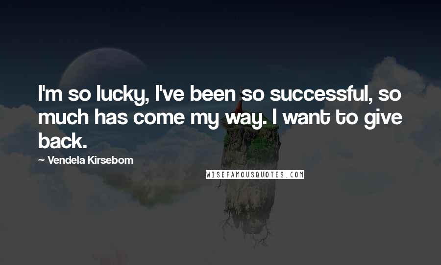 Vendela Kirsebom Quotes: I'm so lucky, I've been so successful, so much has come my way. I want to give back.