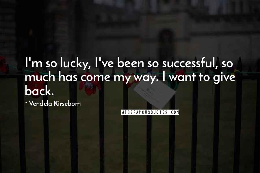 Vendela Kirsebom Quotes: I'm so lucky, I've been so successful, so much has come my way. I want to give back.