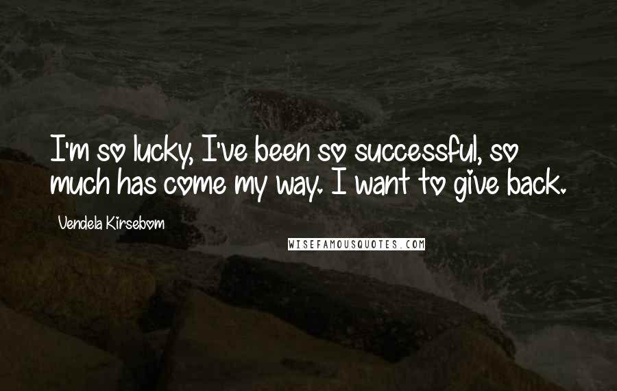Vendela Kirsebom Quotes: I'm so lucky, I've been so successful, so much has come my way. I want to give back.