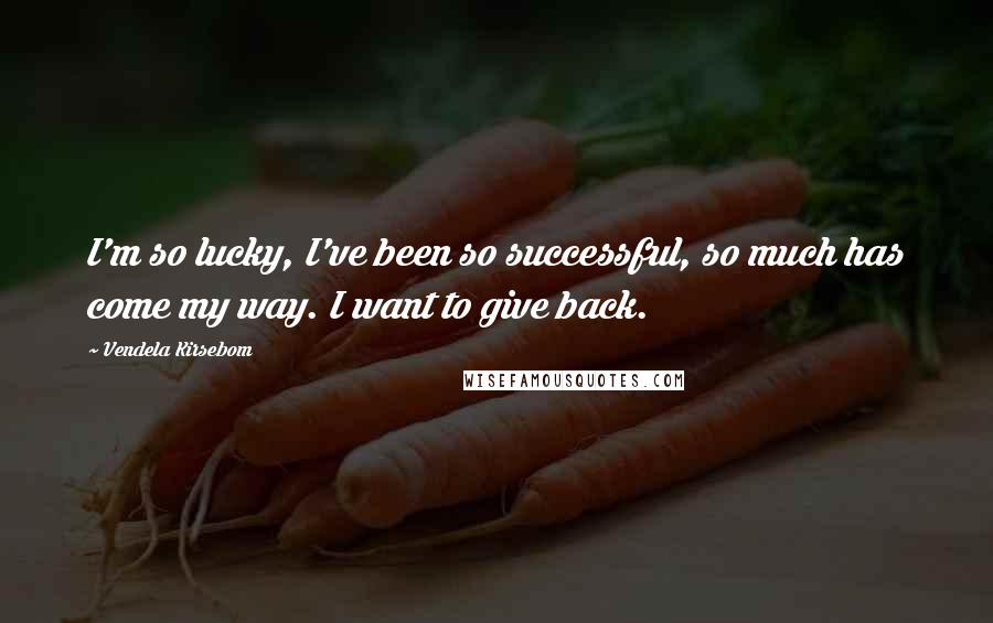 Vendela Kirsebom Quotes: I'm so lucky, I've been so successful, so much has come my way. I want to give back.