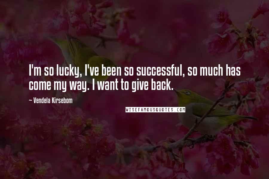 Vendela Kirsebom Quotes: I'm so lucky, I've been so successful, so much has come my way. I want to give back.