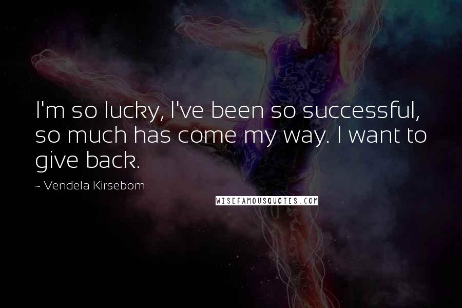 Vendela Kirsebom Quotes: I'm so lucky, I've been so successful, so much has come my way. I want to give back.