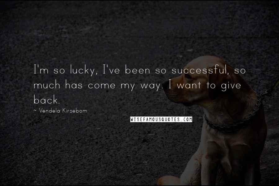 Vendela Kirsebom Quotes: I'm so lucky, I've been so successful, so much has come my way. I want to give back.