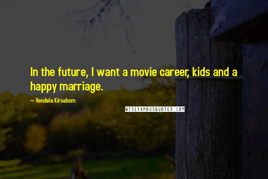 Vendela Kirsebom Quotes: In the future, I want a movie career, kids and a happy marriage.