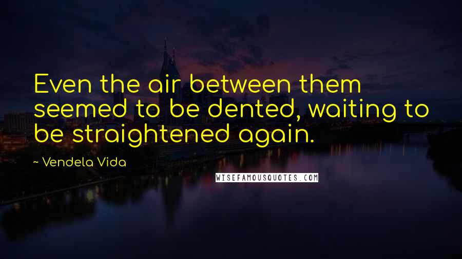 Vendela Vida Quotes: Even the air between them seemed to be dented, waiting to be straightened again.