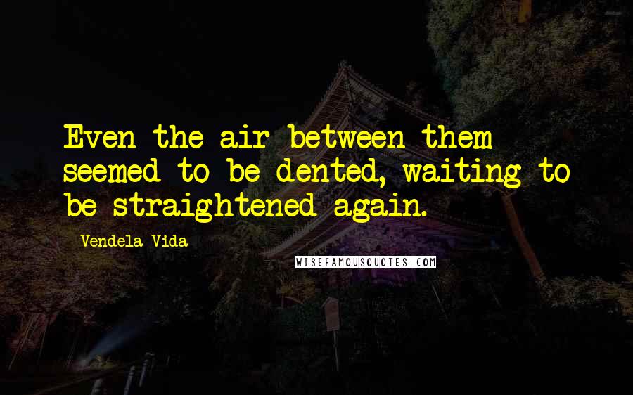 Vendela Vida Quotes: Even the air between them seemed to be dented, waiting to be straightened again.