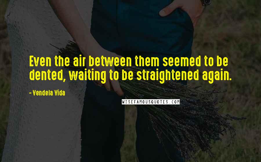 Vendela Vida Quotes: Even the air between them seemed to be dented, waiting to be straightened again.