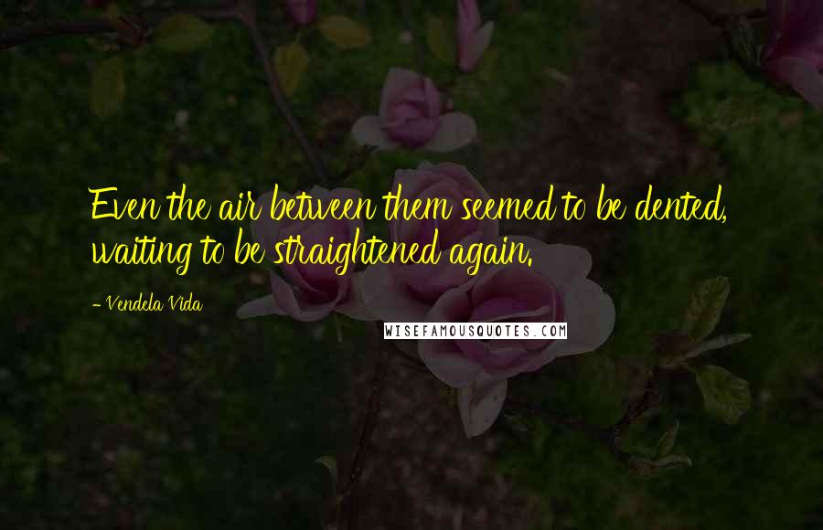 Vendela Vida Quotes: Even the air between them seemed to be dented, waiting to be straightened again.