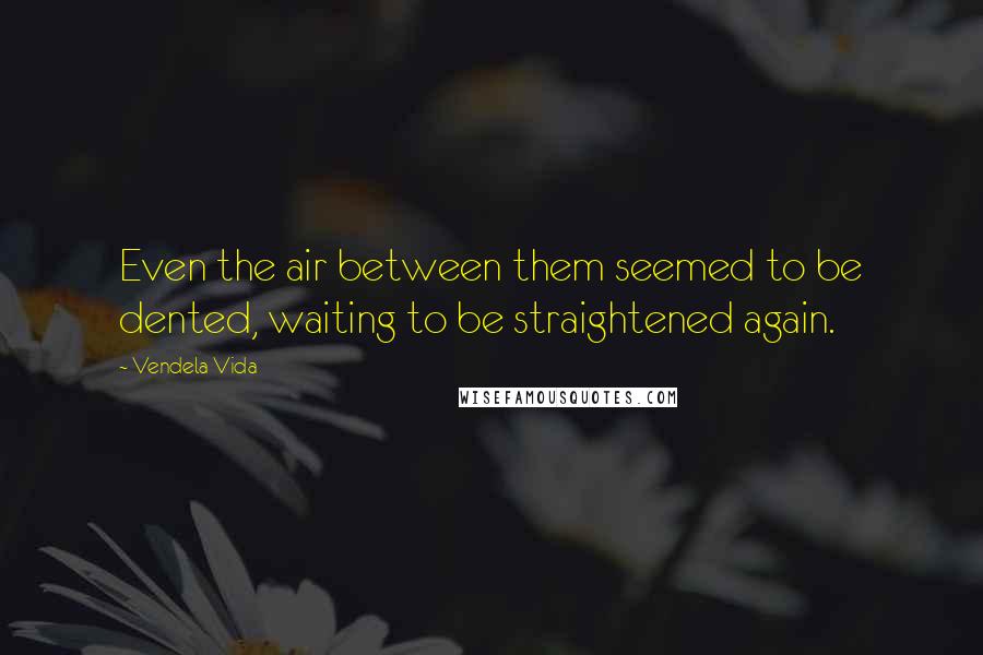 Vendela Vida Quotes: Even the air between them seemed to be dented, waiting to be straightened again.