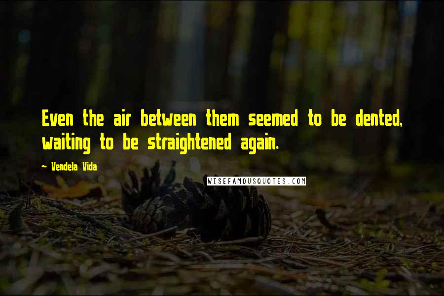 Vendela Vida Quotes: Even the air between them seemed to be dented, waiting to be straightened again.