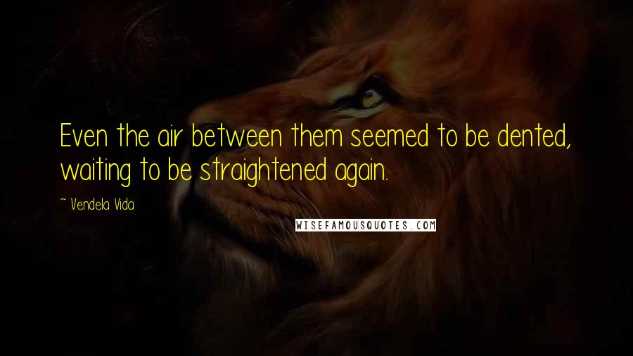 Vendela Vida Quotes: Even the air between them seemed to be dented, waiting to be straightened again.