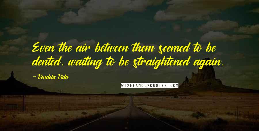 Vendela Vida Quotes: Even the air between them seemed to be dented, waiting to be straightened again.