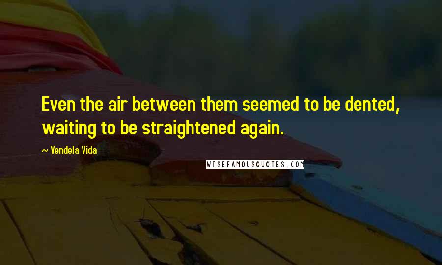 Vendela Vida Quotes: Even the air between them seemed to be dented, waiting to be straightened again.